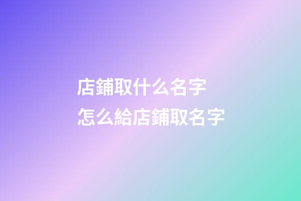 店鋪取什么名字 怎么給店鋪取名字-第1張-店鋪起名-玄機派